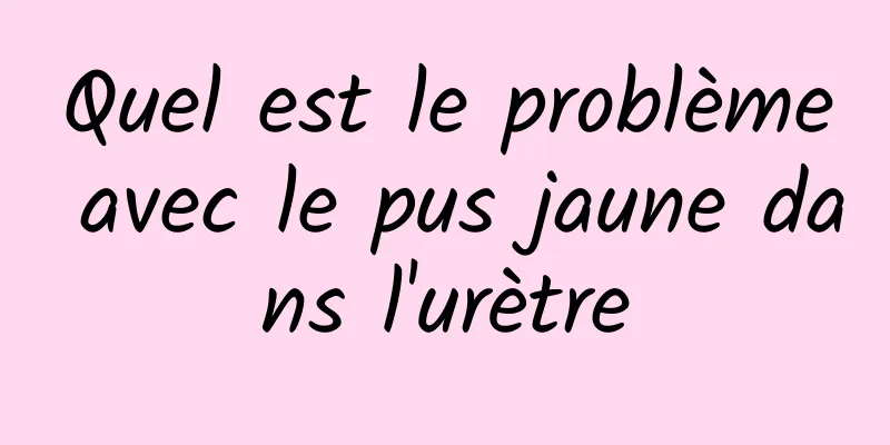 Quel est le problème avec le pus jaune dans l'urètre