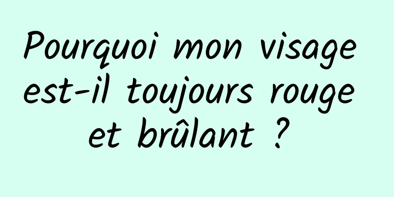 Pourquoi mon visage est-il toujours rouge et brûlant ? 