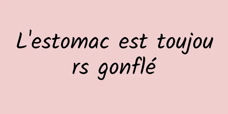 L'estomac est toujours gonflé