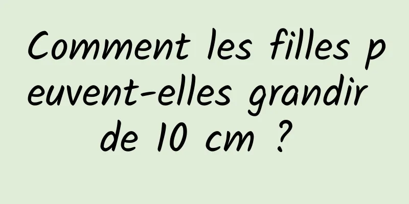 Comment les filles peuvent-elles grandir de 10 cm ? 