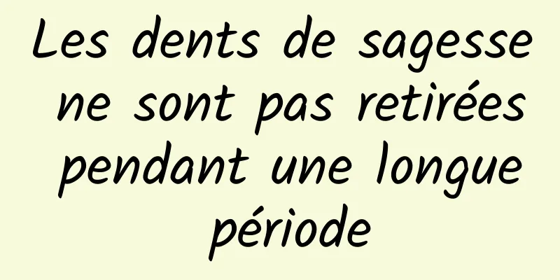 Les dents de sagesse ne sont pas retirées pendant une longue période