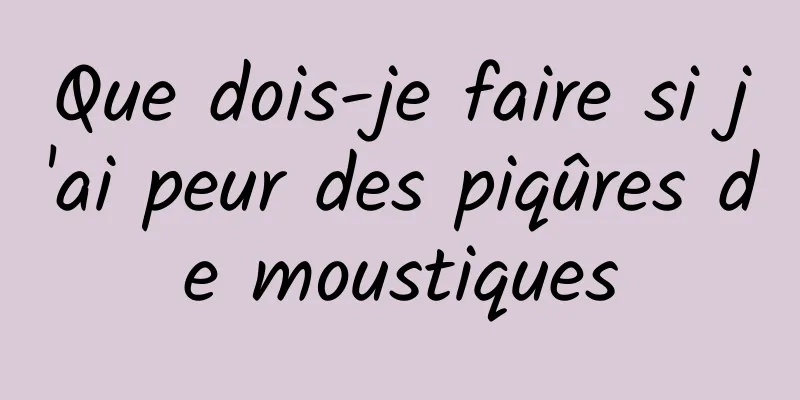 Que dois-je faire si j'ai peur des piqûres de moustiques