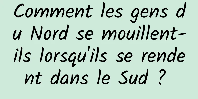 Comment les gens du Nord se mouillent-ils lorsqu'ils se rendent dans le Sud ? 