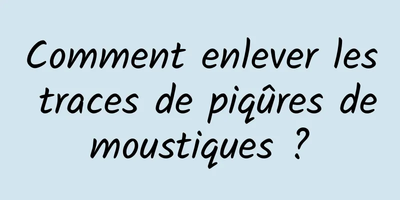 Comment enlever les traces de piqûres de moustiques ? 