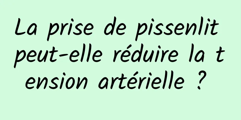 La prise de pissenlit peut-elle réduire la tension artérielle ? 