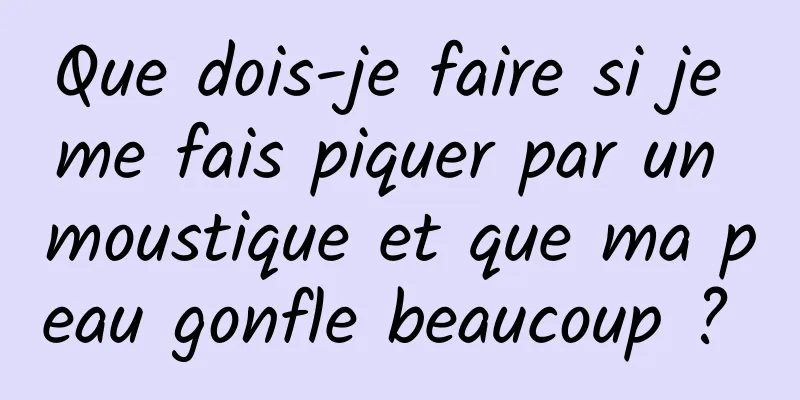 Que dois-je faire si je me fais piquer par un moustique et que ma peau gonfle beaucoup ? 