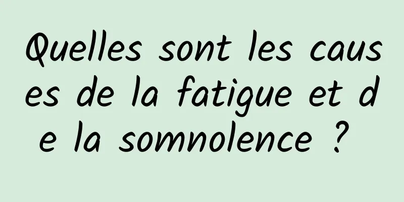 Quelles sont les causes de la fatigue et de la somnolence ? 