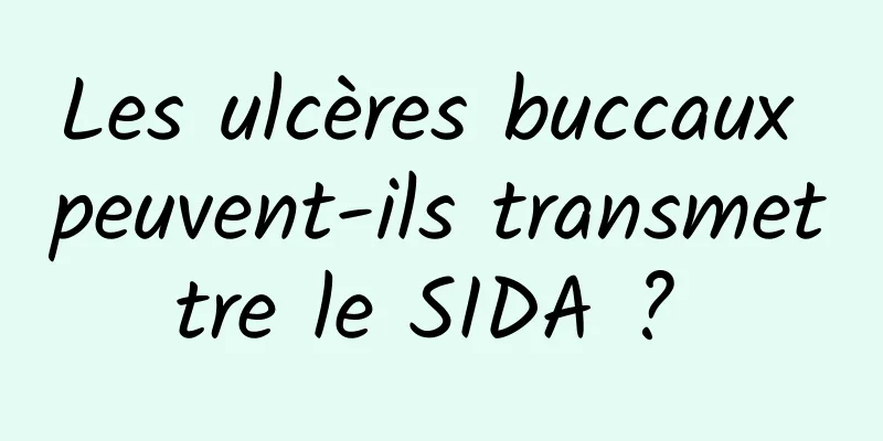 Les ulcères buccaux peuvent-ils transmettre le SIDA ? 