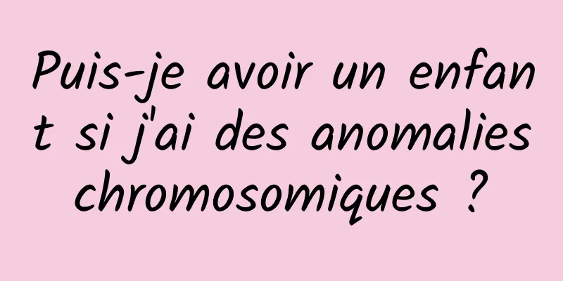 Puis-je avoir un enfant si j'ai des anomalies chromosomiques ? 