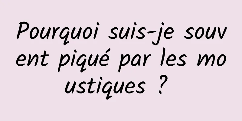 Pourquoi suis-je souvent piqué par les moustiques ? 