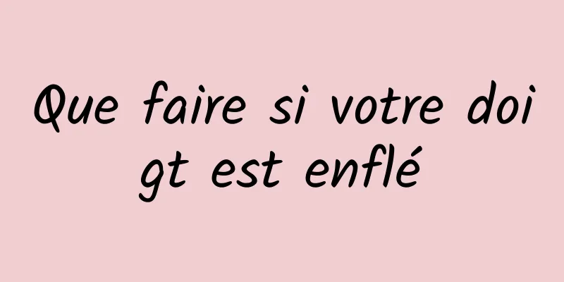 Que faire si votre doigt est enflé