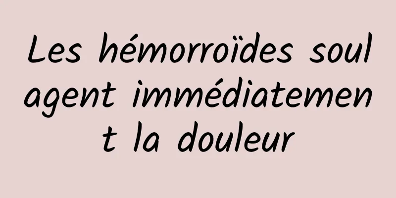 Les hémorroïdes soulagent immédiatement la douleur