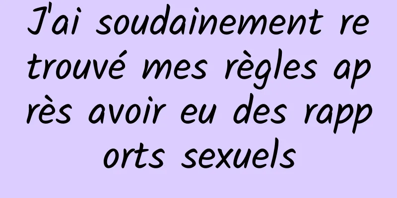 J'ai soudainement retrouvé mes règles après avoir eu des rapports sexuels