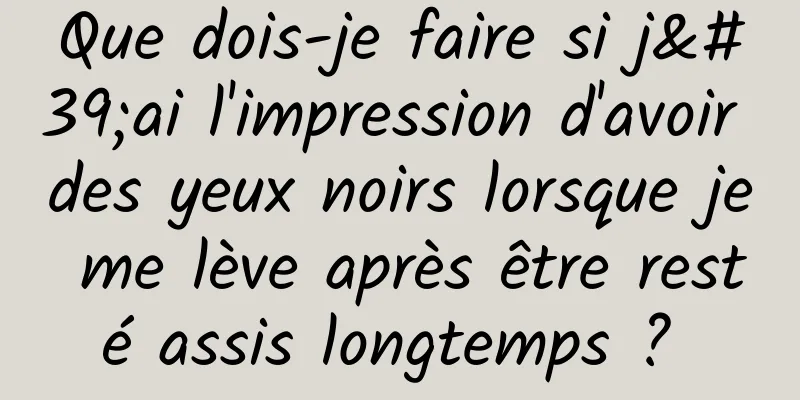 Que dois-je faire si j'ai l'impression d'avoir des yeux noirs lorsque je me lève après être resté assis longtemps ? 