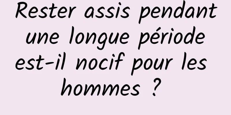 Rester assis pendant une longue période est-il nocif pour les hommes ? 