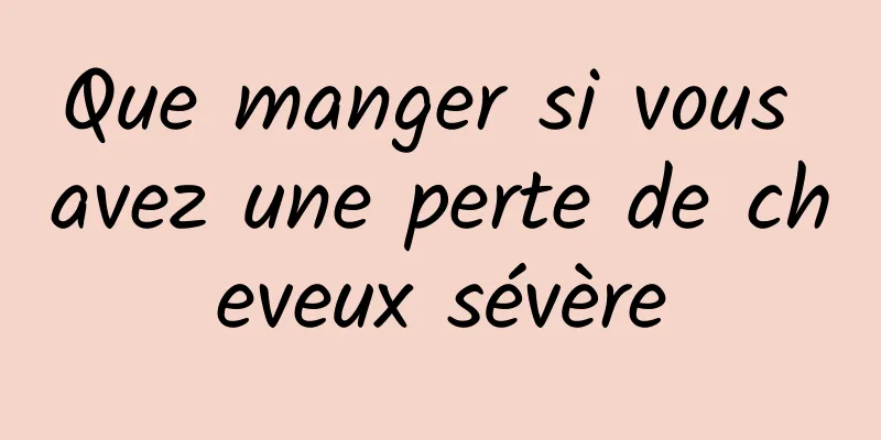 Que manger si vous avez une perte de cheveux sévère