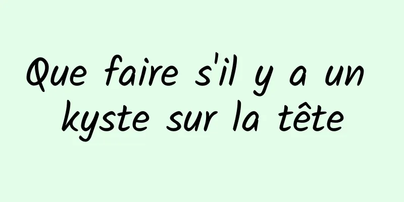 Que faire s'il y a un kyste sur la tête