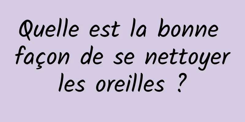 Quelle est la bonne façon de se nettoyer les oreilles ? 