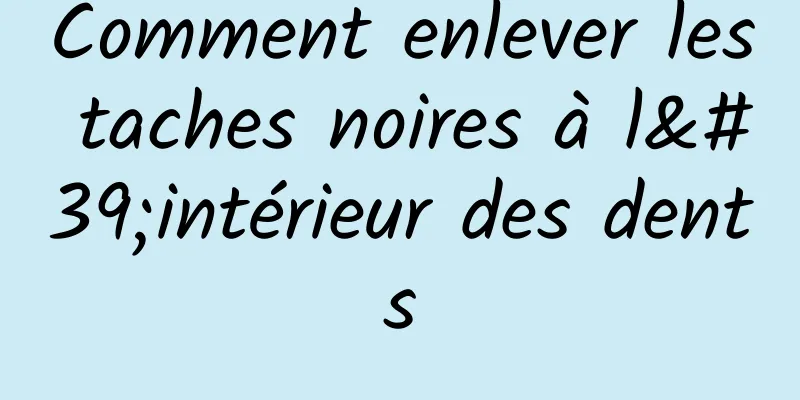 Comment enlever les taches noires à l'intérieur des dents