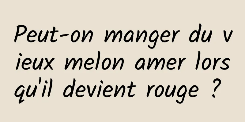 Peut-on manger du vieux melon amer lorsqu'il devient rouge ? 