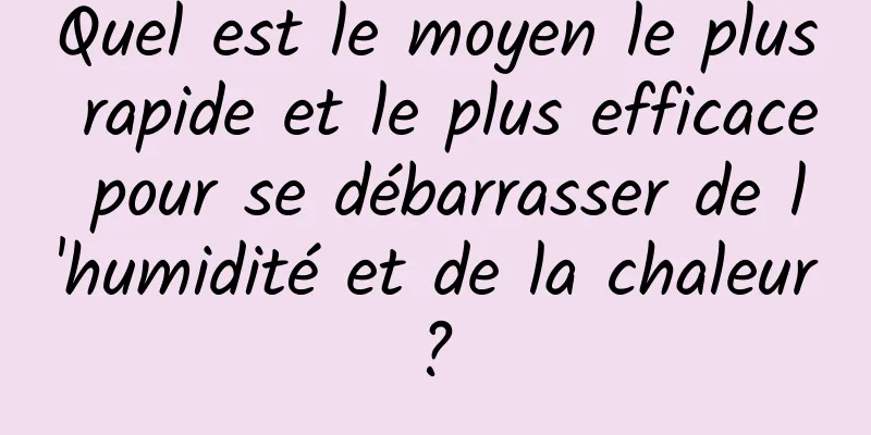 Quel est le moyen le plus rapide et le plus efficace pour se débarrasser de l'humidité et de la chaleur ? 
