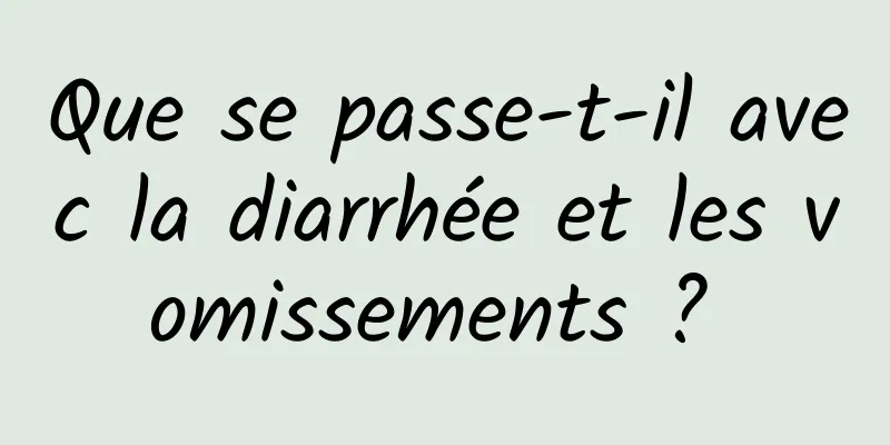 Que se passe-t-il avec la diarrhée et les vomissements ? 