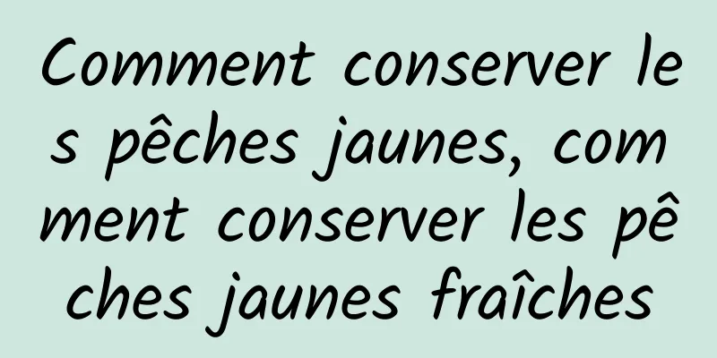 Comment conserver les pêches jaunes, comment conserver les pêches jaunes fraîches