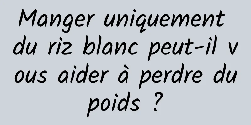 Manger uniquement du riz blanc peut-il vous aider à perdre du poids ? 