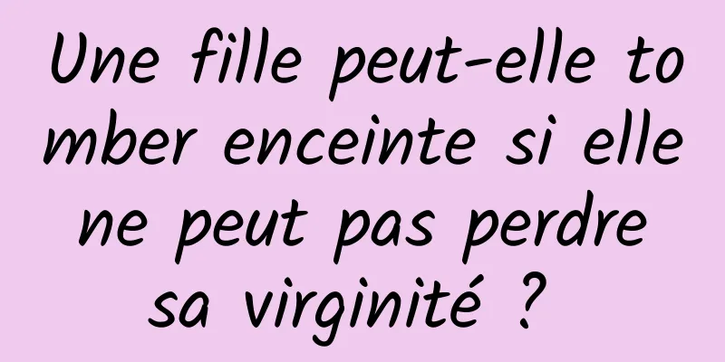 Une fille peut-elle tomber enceinte si elle ne peut pas perdre sa virginité ? 