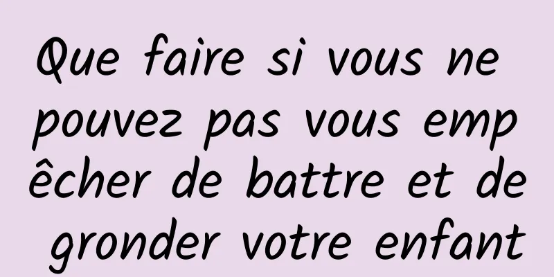 Que faire si vous ne pouvez pas vous empêcher de battre et de gronder votre enfant