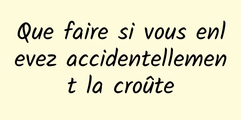 Que faire si vous enlevez accidentellement la croûte