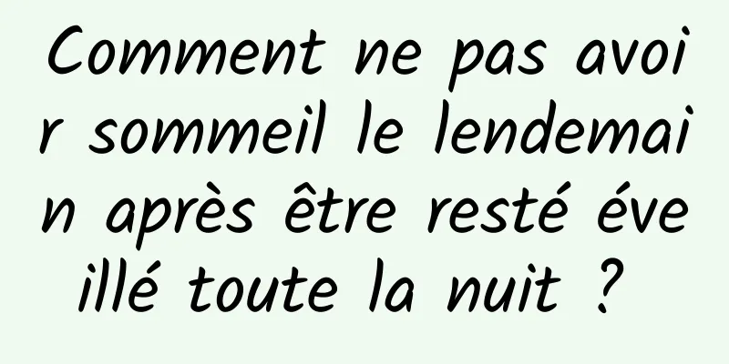 Comment ne pas avoir sommeil le lendemain après être resté éveillé toute la nuit ? 
