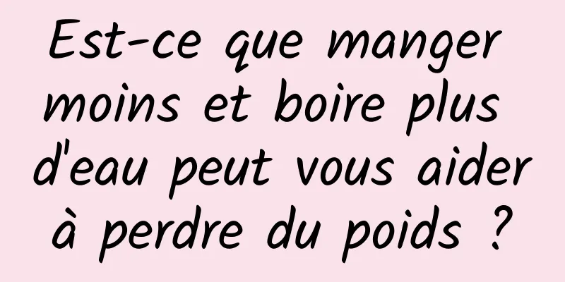 Est-ce que manger moins et boire plus d'eau peut vous aider à perdre du poids ? 