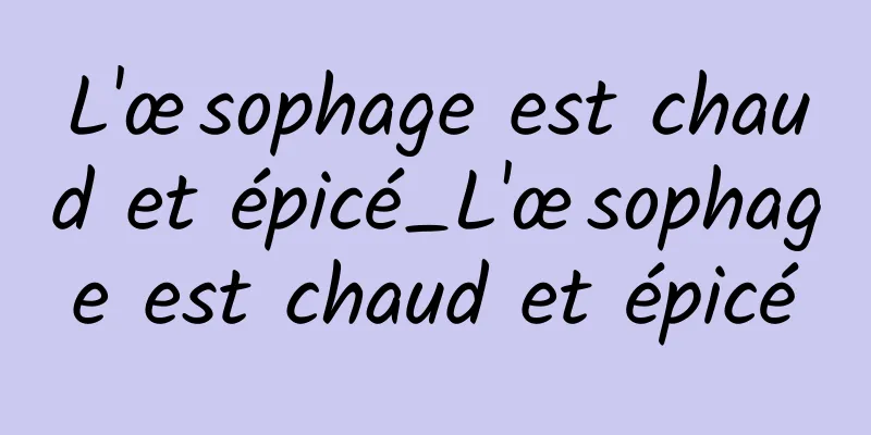 L'œsophage est chaud et épicé_L'œsophage est chaud et épicé