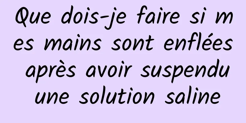 Que dois-je faire si mes mains sont enflées après avoir suspendu une solution saline