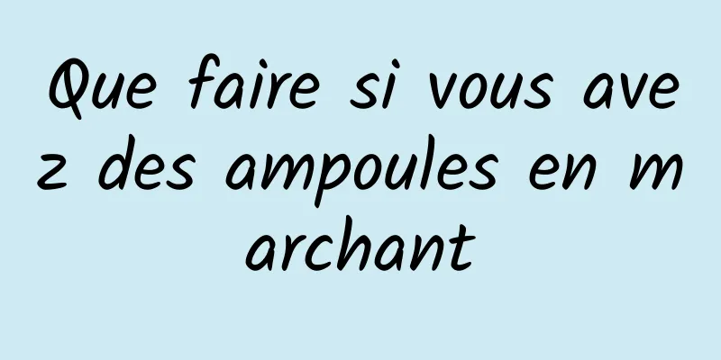Que faire si vous avez des ampoules en marchant