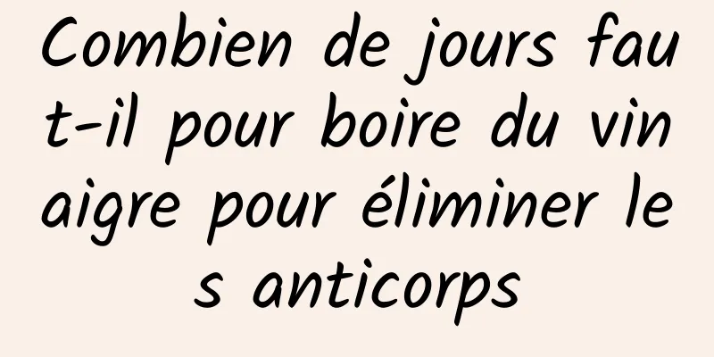 Combien de jours faut-il pour boire du vinaigre pour éliminer les anticorps