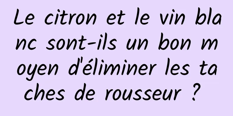 Le citron et le vin blanc sont-ils un bon moyen d'éliminer les taches de rousseur ? 
