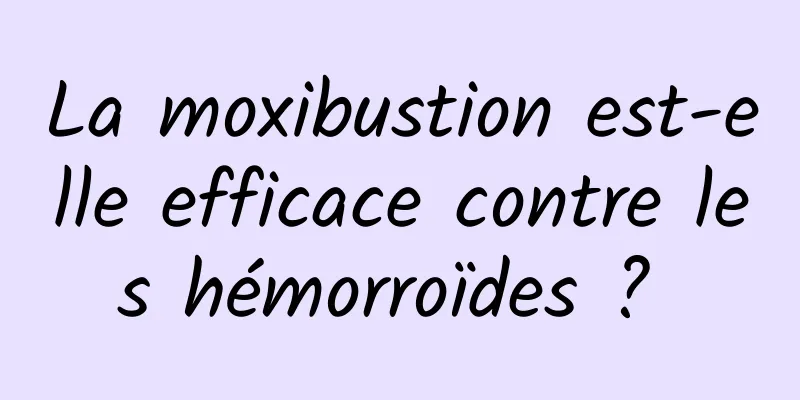 La moxibustion est-elle efficace contre les hémorroïdes ? 