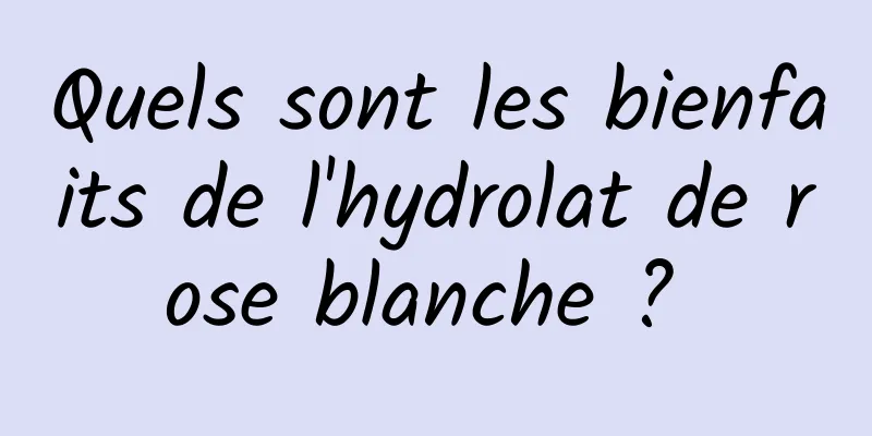 Quels sont les bienfaits de l'hydrolat de rose blanche ? 