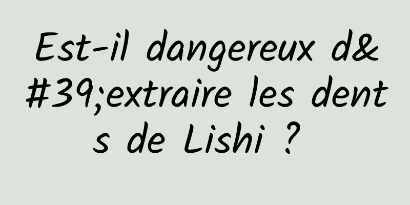 Est-il dangereux d'extraire les dents de Lishi ? 