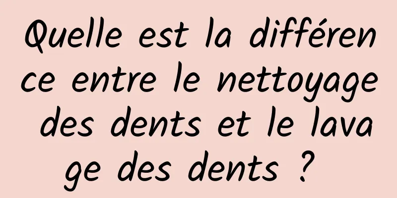 Quelle est la différence entre le nettoyage des dents et le lavage des dents ? 