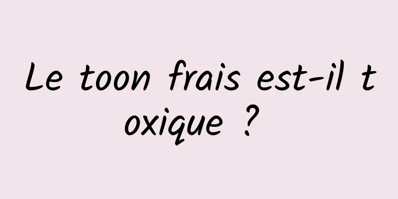 Le toon frais est-il toxique ? 