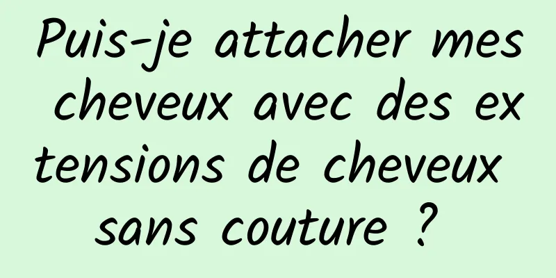 Puis-je attacher mes cheveux avec des extensions de cheveux sans couture ? 