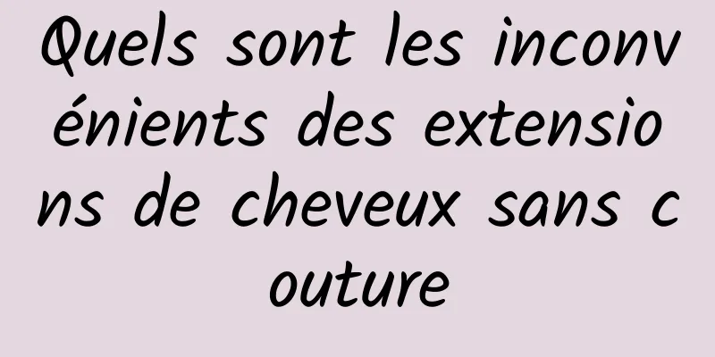 Quels sont les inconvénients des extensions de cheveux sans couture