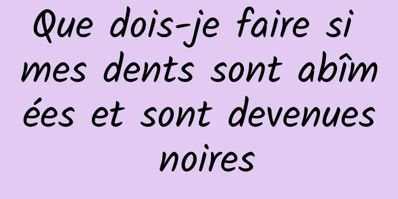 Que dois-je faire si mes dents sont abîmées et sont devenues noires
