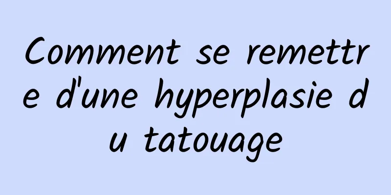 Comment se remettre d'une hyperplasie du tatouage