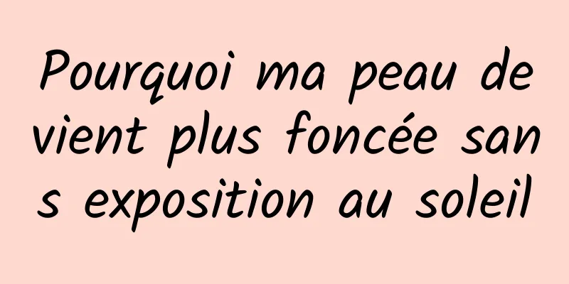 Pourquoi ma peau devient plus foncée sans exposition au soleil