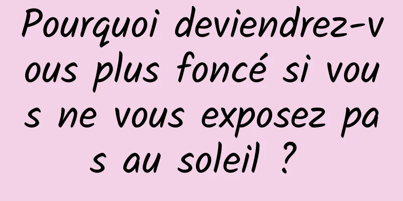 Pourquoi deviendrez-vous plus foncé si vous ne vous exposez pas au soleil ? 