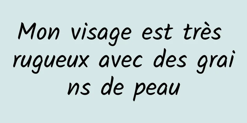 Mon visage est très rugueux avec des grains de peau